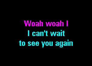 Woah woah l

I can't wait
to see you again