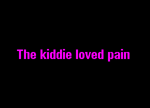 The kiddie loved pain