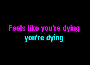 Feels like you're dying

you're dying