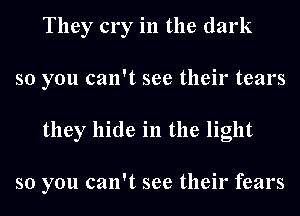 They cry in the dark
so you can't see their tears
they hide in the light

so you can't see their fears