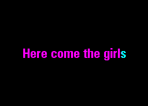 Here come the girls