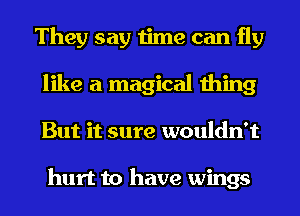 They say time can fly
like a magical thing
But it sure wouldn't

hurt to have wings