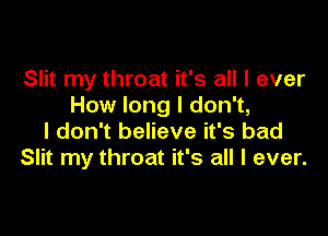 Slit my throat it's all I ever
How long I don't,

I don't believe it's bad
Slit my throat it's all I ever.