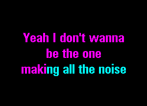 Yeah I don't wanna

be the one
making all the noise