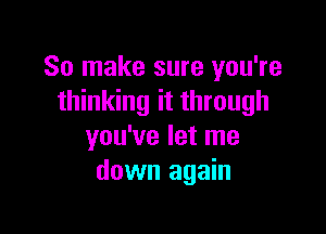 So make sure you're
thinking it through

you've let me
down again