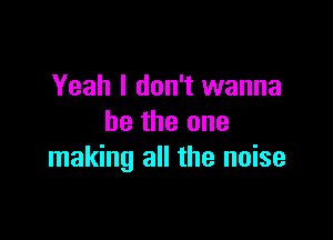 Yeah I don't wanna

be the one
making all the noise