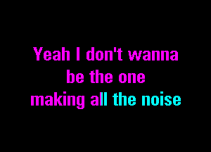 Yeah I don't wanna

be the one
making all the noise