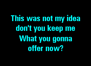 This was not my idea
don't you keep me

What you gonna
offer now?