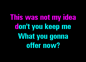 This was not my idea
don't you keep me

What you gonna
offer now?