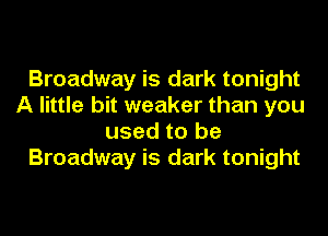 Broadway is dark tonight
A little bit weaker than you
used to be
Broadway is dark tonight