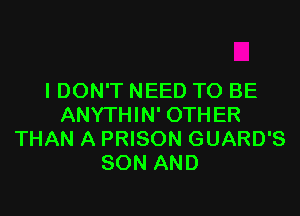 I DON'T NEED TO BE

ANYTHIN' OTHER
THAN A PRISON GUARD'S
SON AND
