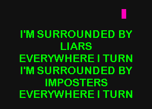 I'M SURROUNDED BY
LIARS
EVERYWHERE I TURN
I'M SURROUNDED BY

IMPOSTERS
EVERYWHERE I TURN