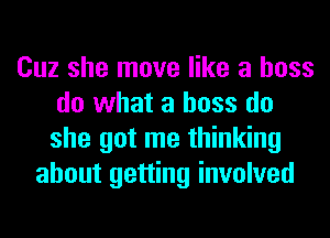 Cuz she move like a boss
do what a boss do
she got me thinking

about getting involved