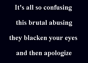 It's all so confusing

this brutal abusing

they blacken your eyes

and then apologize