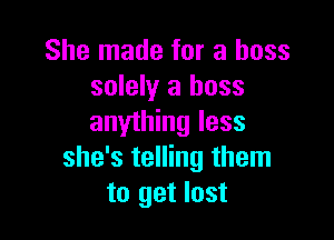 She made for a boss
solely a boss

anything less
she's telling them
to get lost