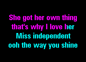 She got her own thing
that's why I love her
Miss independent
ooh the way you shine