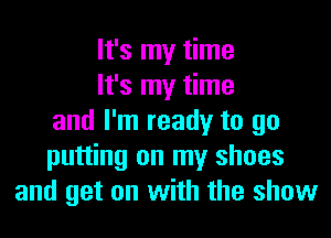 It's my time
It's my time
and I'm ready to go
putting on my shoes
and get on with the show