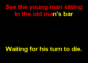 See the young man sitting
In the old man's bar

Waiting for his turn to die.