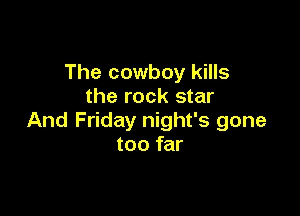 The cowboy kills
the rock star

And Friday night's gone
too far