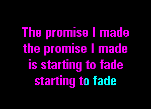 The promise I made
the promise I made

is starting to fade
starting to fade
