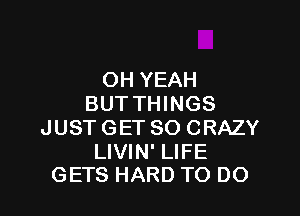 OH YEAH
BUT THINGS

JUST GET SO CRAZY

LIVIN' LIFE
GETS HARD TO DO