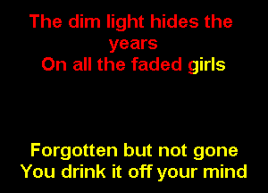 The dim light hides the

years
On all the faded girls

Forgotten but not gone
You drink it off your mind