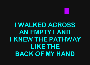 I WALKED AC ROSS
AN EMPTY LAND

l KNEW THE PATHWAY
LIKE THE
BACK OF MY HAND