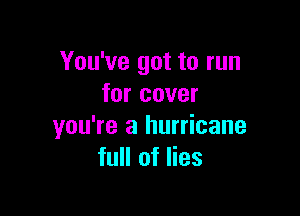 You've got to run
for cover

you're a hurricane
full of lies