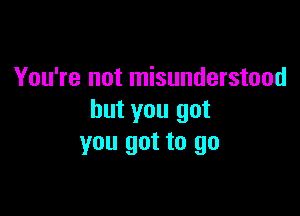 You're not misunderstood

but you got
you got to go