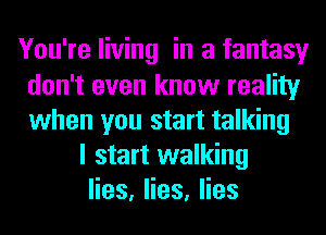 You're living in a fantasy
don't even know reality
when you start talking

I start walking
Hes,Hes,Hes