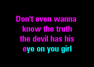 Don't even wanna
know the truth

the devil has his
eye on you girl