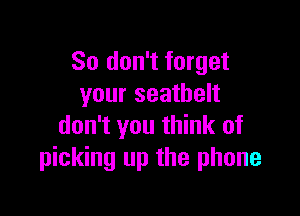 So don't forget
your seathelt

don't you think of
picking up the phone