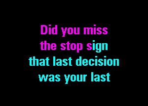 Did you miss
the stop sign

that last decision
was your last