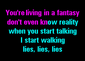 You're living in a fantasy
don't even know reality
when you start talking

I start walking
Hes,Hes,Hes