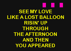 SEE MY LOVE
LIKE A LOST BALLOON
RISIN' UP
THROUGH
THE AFTERNOON
AND THEN
YOU APPEARED