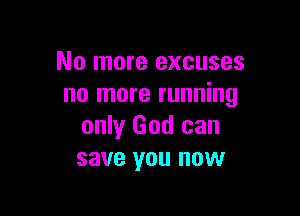 No more excuses
no more running

only God can
save you now