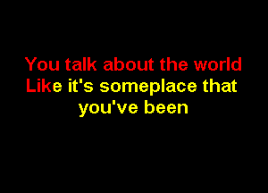 You talk about the world
Like it's someplace that

you've been