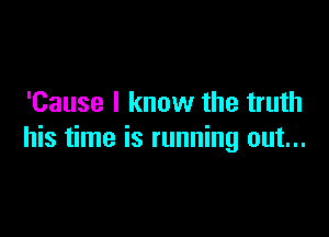 'Cause I know the truth

his time is running out...