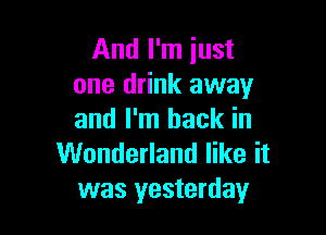 And I'm just
one drink away

and I'm back in
Wonderland like it
was yesterday