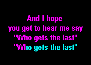 And I hope
you get to hear me say

Who gets the last
Who gets the last