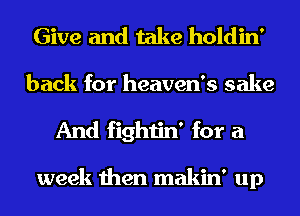 Give and take holdin'
back for heaven's sake
And fightin' for a

week then makin' up