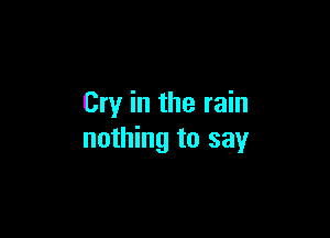 Cry in the rain

nothing to say