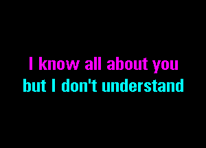 I know all about you

but I don't understand