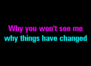 Why you won't see me

why things have changed