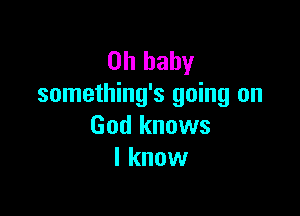 Oh baby
something's going on

God knows
I know