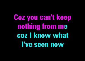 002 you can't keep
nothing from me

coz I know what
I've seen now