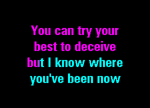 You can try your
best to deceive

but I know where
you've been now