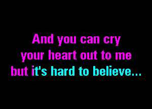 And you can cry

your heart out to me
but it's hard to believe...