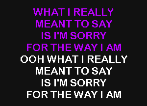 OOH WHATI REALLY
MEANT TO SAY
IS I'M SORRY
FORTHEWAY I AM