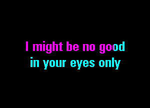 I might be no good

in your eyes only